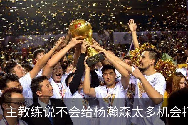 主教练说不会给杨瀚森太多机会打球，球迷反而认为这是巨大进步